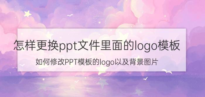 怎样更换ppt文件里面的logo模板 如何修改PPT模板的logo以及背景图片？